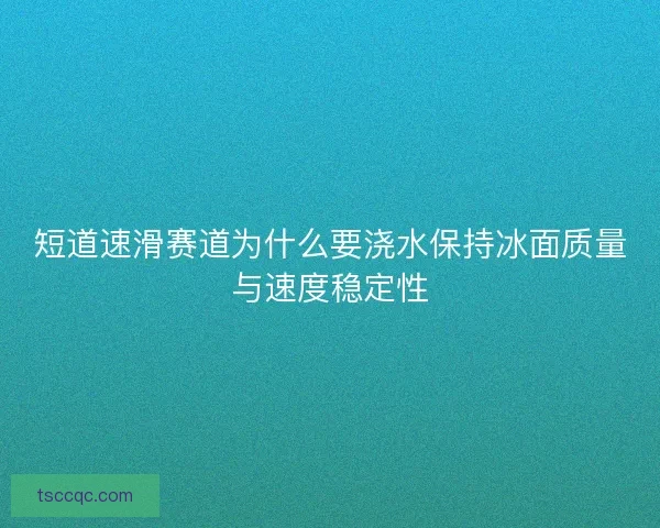 短道速滑赛道为什么要浇水保持冰面质量与速度稳定性