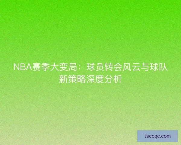NBA赛季大变局:球员转会风云与球队新策略深度分析 NBA赛季大变局:球员转会风云与球队新策略深度分析