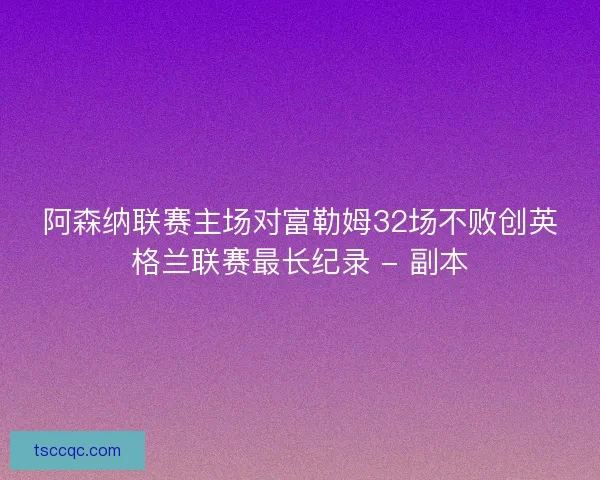 阿森纳联赛主场对富勒姆32场不败创英格兰联赛最长纪录 - 副本