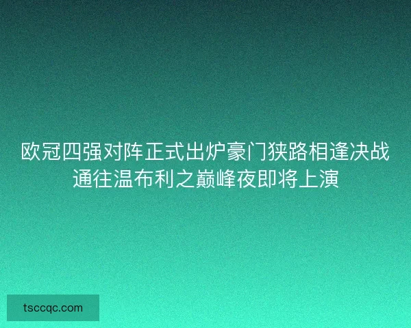 欧冠四强对阵正式出炉豪门狭路相逢决战通往温布利之巅峰夜即将上演 欧冠四强对阵正式出炉豪门狭路相逢决战通往温布利之巅峰夜即将上演
