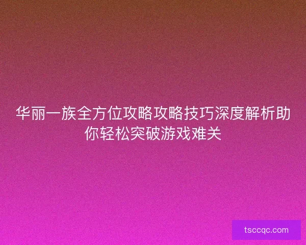 华丽一族全方位攻略攻略技巧深度解析助你轻松突破游戏难关