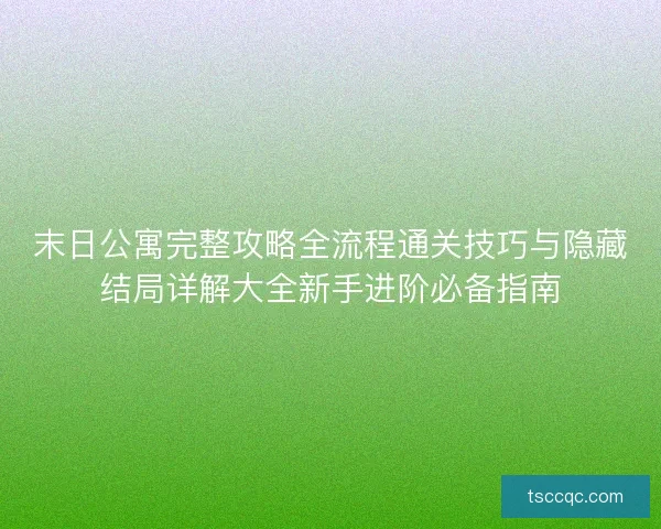 末日公寓完整攻略全流程通关技巧与隐藏结局详解大全新手进阶必备指南