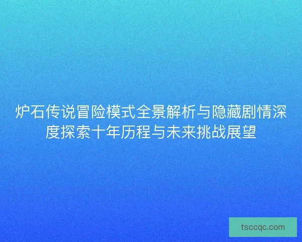 炉石传说冒险模式全景解析与隐藏剧情深度探索十年历程与未来挑战展望