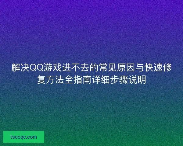 解决QQ游戏进不去的常见原因与快速修复方法全指南详细步骤说明