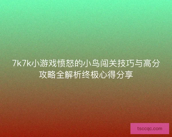 7k7k小游戏愤怒的小鸟闯关技巧与高分攻略全解析终极心得分享