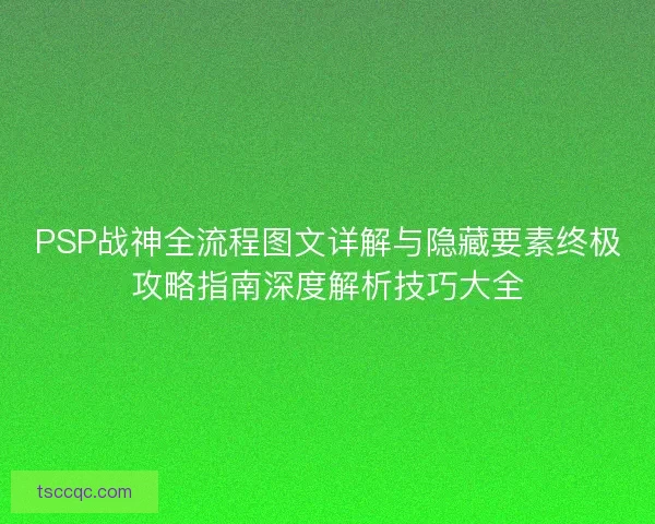 PSP战神全流程图文详解与隐藏要素终极攻略指南深度解析技巧大全