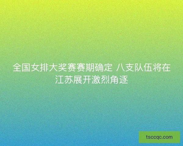 全国女排大奖赛赛期确定 八支队伍将在江苏展开激烈角逐