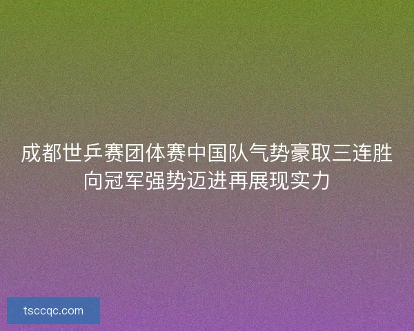 成都世乒赛团体赛中国队气势豪取三连胜向冠军强势迈进再展现实力