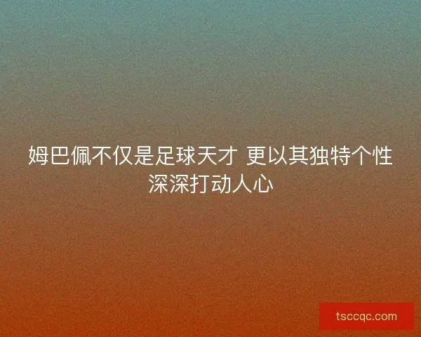 姆巴佩不仅是足球天才 更以其独特个性深深打动人心