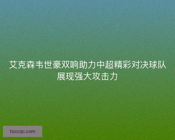 艾克森韦世豪双响助力中超精彩对决球队展现强大攻击力