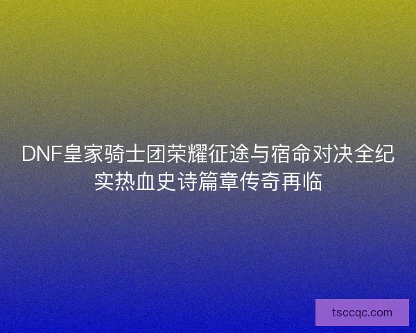 DNF皇家骑士团荣耀征途与宿命对决全纪实热血史诗篇章传奇再临 DNF皇家骑士团荣耀征途与宿命对决全纪实热血史诗篇章传奇再临