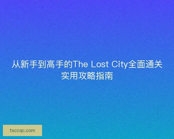 从新手到高手的The Lost City全面通关实用攻略指南