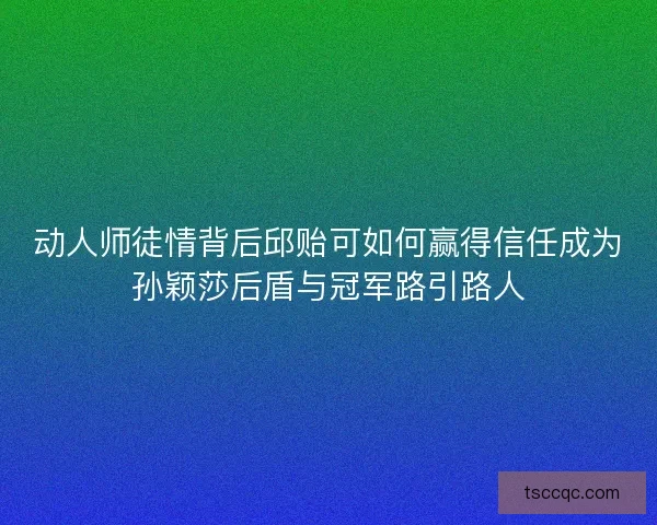 动人师徒情背后邱贻可如何赢得信任成为孙颖莎后盾与冠军路引路人 动人师徒情背后邱贻可如何赢得信任成为孙颖莎后盾与冠军路引路人