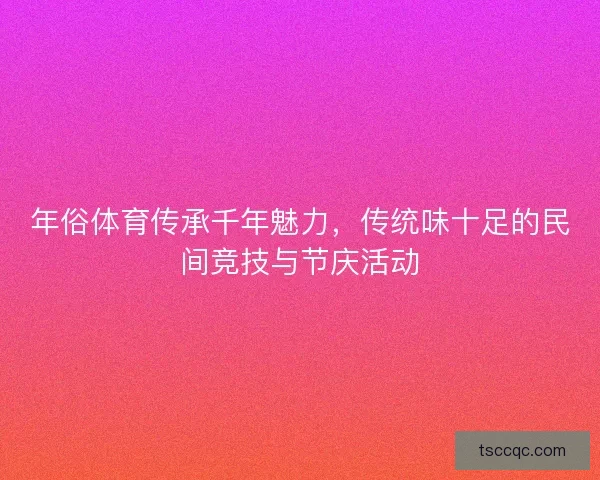 年俗体育传承千年魅力,传统味十足的民间竞技与节庆活动 年俗体育传承千年魅力,传统味十足的民间竞技与节庆活动