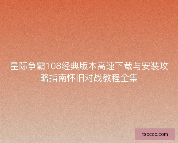 星际争霸108经典版本高速下载与安装攻略指南怀旧对战教程全集 星际争霸108经典版本高速下载与安装攻略指南怀旧对战教程全集