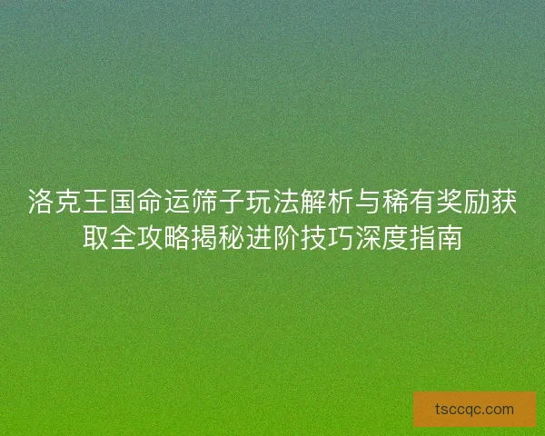 洛克王国命运筛子玩法解析与稀有奖励获取全攻略揭秘进阶技巧深度指南