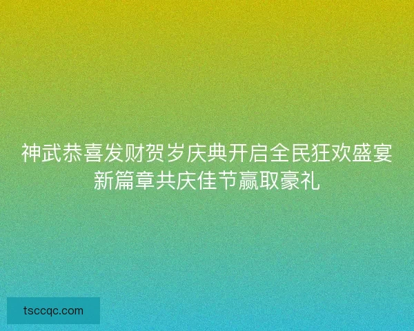 神武恭喜发财贺岁庆典开启全民狂欢盛宴新篇章共庆佳节赢取豪礼 神武恭喜发财贺岁庆典开启全民狂欢盛宴新篇章共庆佳节赢取豪礼