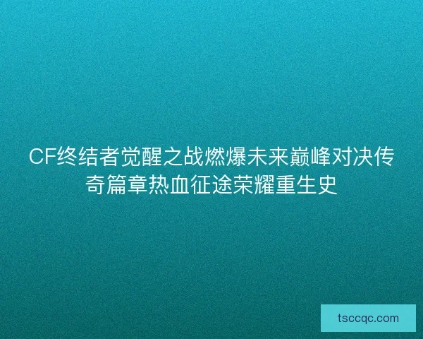 CF终结者觉醒之战燃爆未来巅峰对决传奇篇章热血征途荣耀重生史