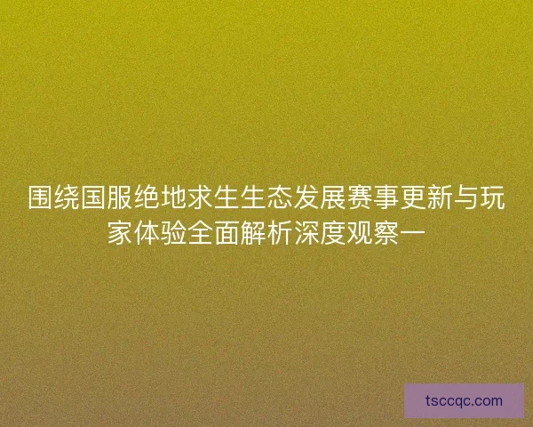围绕国服绝地求生生态发展赛事更新与玩家体验全面解析深度观察一 围绕国服绝地求生生态发展赛事更新与玩家体验全面解析深度观察一