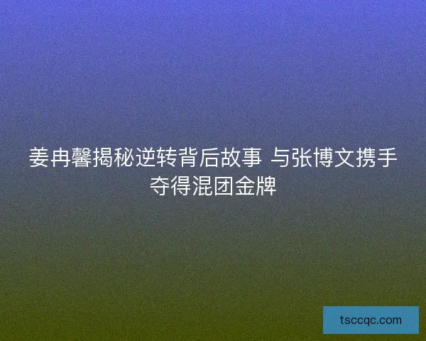 姜冉馨揭秘逆转背后故事 与张博文携手夺得混团金牌 姜冉馨揭秘逆转背后故事 与张博文携手夺得混团金牌