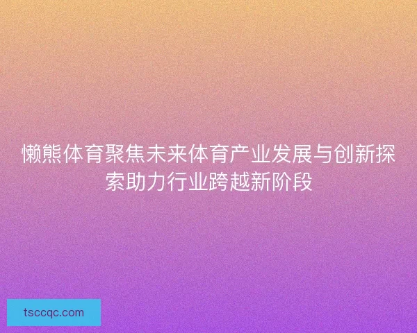 懒熊体育聚焦未来体育产业发展与创新探索助力行业跨越新阶段 懒熊体育聚焦未来体育产业发展与创新探索助力行业跨越新阶段