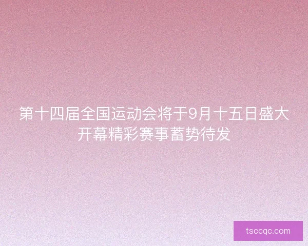 第十四届全国运动会将于9月十五日盛大开幕精彩赛事蓄势待发