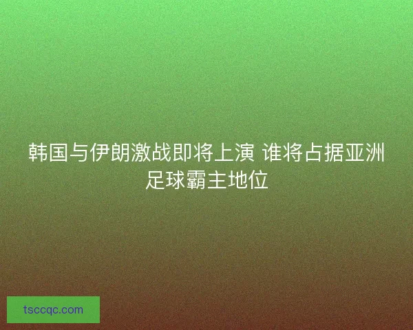 韩国与伊朗激战即将上演 谁将占据亚洲足球霸主地位