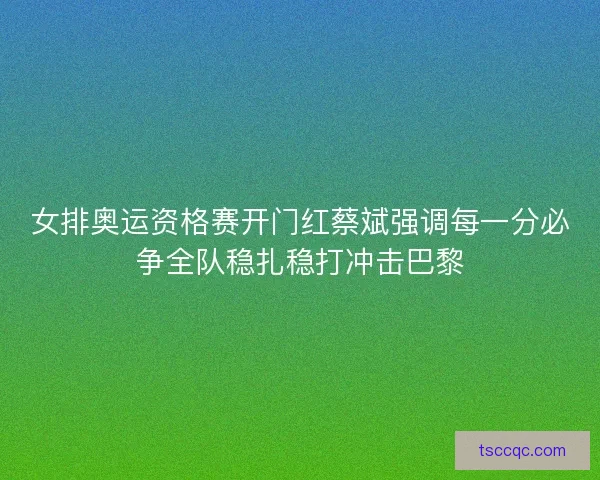 女排奥运资格赛开门红蔡斌强调每一分必争全队稳扎稳打冲击巴黎 女排奥运资格赛开门红蔡斌强调每一分必争全队稳扎稳打冲击巴黎