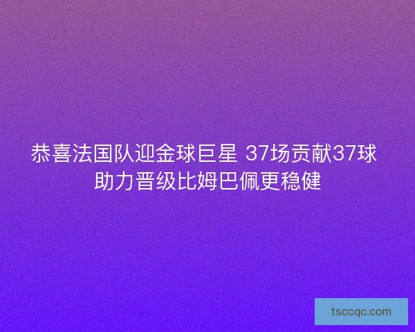 恭喜法国队迎金球巨星 37场贡献37球 助力晋级比姆巴佩更稳健