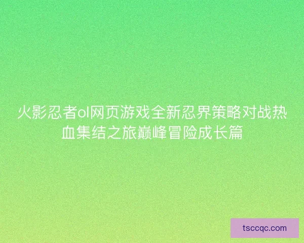 火影忍者ol网页游戏全新忍界策略对战热血集结之旅巅峰冒险成长篇