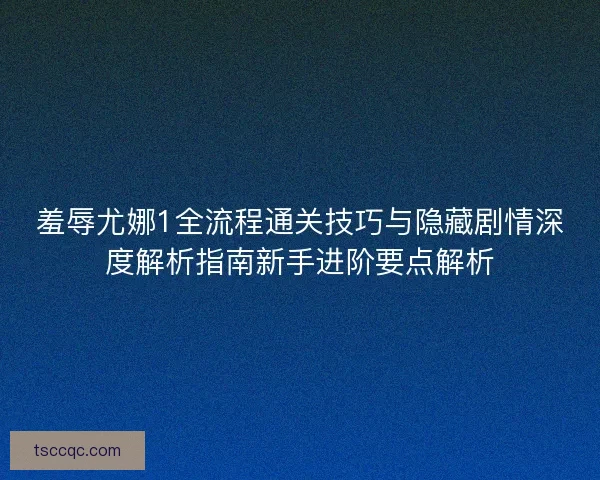 羞辱尤娜1全流程通关技巧与隐藏剧情深度解析指南新手进阶要点解析 羞辱尤娜1全流程通关技巧与隐藏剧情深度解析指南新手进阶要点解析