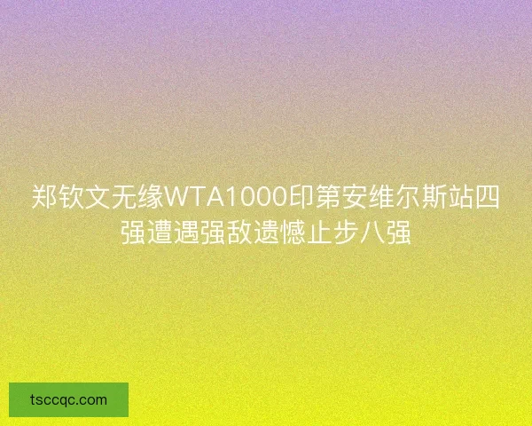 郑钦文无缘WTA1000印第安维尔斯站四强遭遇强敌遗憾止步八强