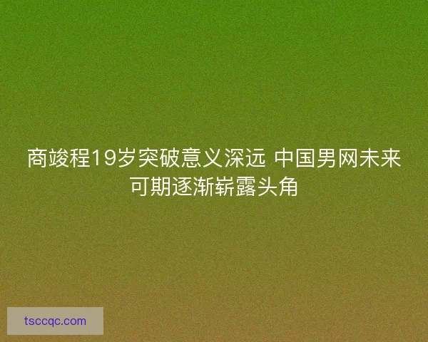 商竣程19岁突破意义深远 中国男网未来可期逐渐崭露头角 商竣程19岁突破意义深远 中国男网未来可期逐渐崭露头角