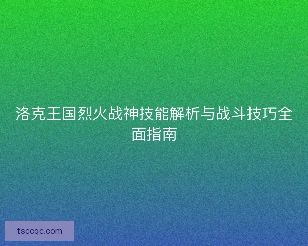 洛克王国烈火战神技能解析与战斗技巧全面指南