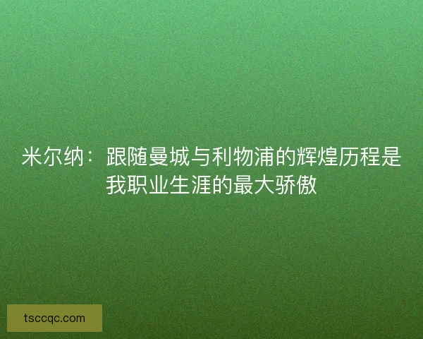 米尔纳：跟随曼城与利物浦的辉煌历程是我职业生涯的最大骄傲