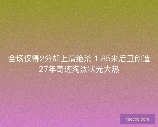 全场仅得2分却上演绝杀 1.85米后卫创造27年奇迹淘汰状元大热
