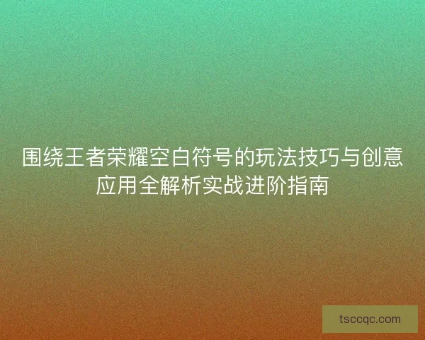 围绕王者荣耀空白符号的玩法技巧与创意应用全解析实战进阶指南 围绕王者荣耀空白符号的玩法技巧与创意应用全解析实战进阶指南