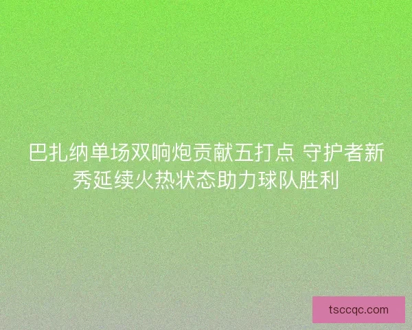 巴扎纳单场双响炮贡献五打点 守护者新秀延续火热状态助力球队胜利 巴扎纳单场双响炮贡献五打点 守护者新秀延续火热状态助力球队胜利