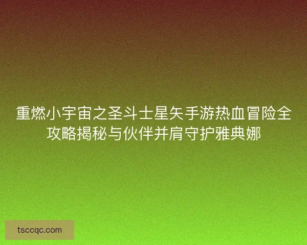重燃小宇宙之圣斗士星矢手游热血冒险全攻略揭秘与伙伴并肩守护雅典娜 重燃小宇宙之圣斗士星矢手游热血冒险全攻略揭秘与伙伴并肩守护雅典娜