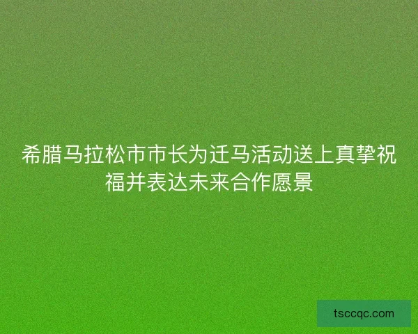 希腊马拉松市市长为迁马活动送上真挚祝福并表达未来合作愿景 希腊马拉松市市长为迁马活动送上真挚祝福并表达未来合作愿景