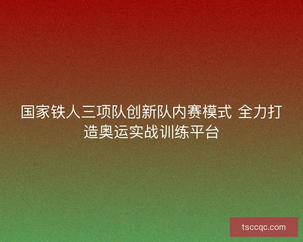 国家铁人三项队创新队内赛模式 全力打造奥运实战训练平台