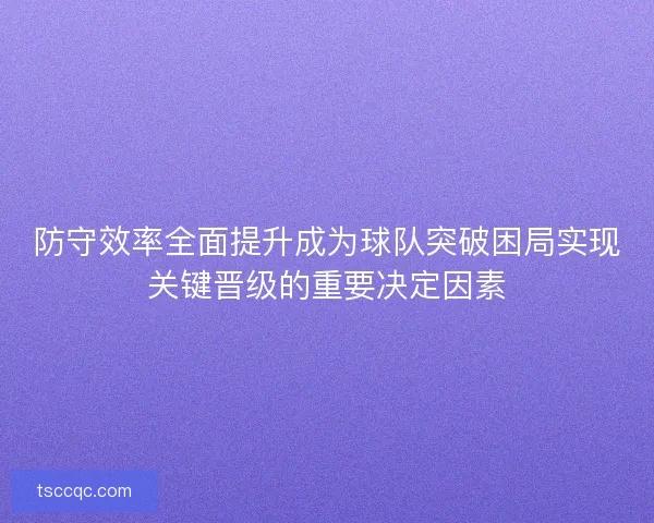 防守效率全面提升成为球队突破困局实现关键晋级的重要决定因素