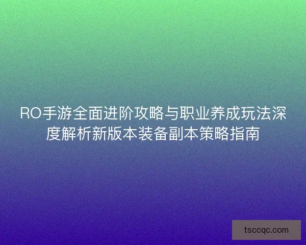 RO手游全面进阶攻略与职业养成玩法深度解析新版本装备副本策略指南