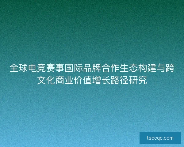 全球电竞赛事国际品牌合作生态构建与跨文化商业价值增长路径研究