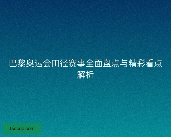 巴黎奥运会田径赛事全面盘点与精彩看点解析