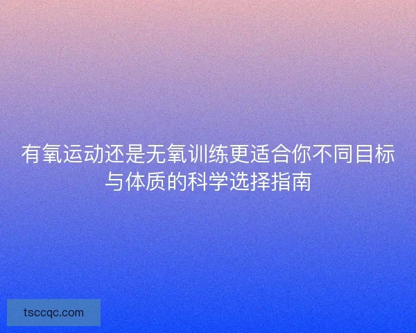 有氧运动还是无氧训练更适合你不同目标与体质的科学选择指南