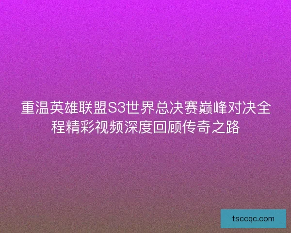 重温英雄联盟S3世界总决赛巅峰对决全程精彩视频深度回顾传奇之路