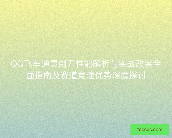 QQ飞车通灵剃刀性能解析与实战改装全面指南及赛道竞速优势深度探讨