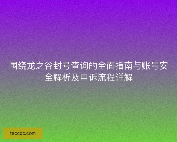 围绕龙之谷封号查询的全面指南与账号安全解析及申诉流程详解 围绕龙之谷封号查询的全面指南与账号安全解析及申诉流程详解