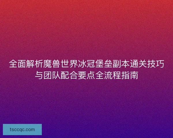全面解析魔兽世界冰冠堡垒副本通关技巧与团队配合要点全流程指南 全面解析魔兽世界冰冠堡垒副本通关技巧与团队配合要点全流程指南